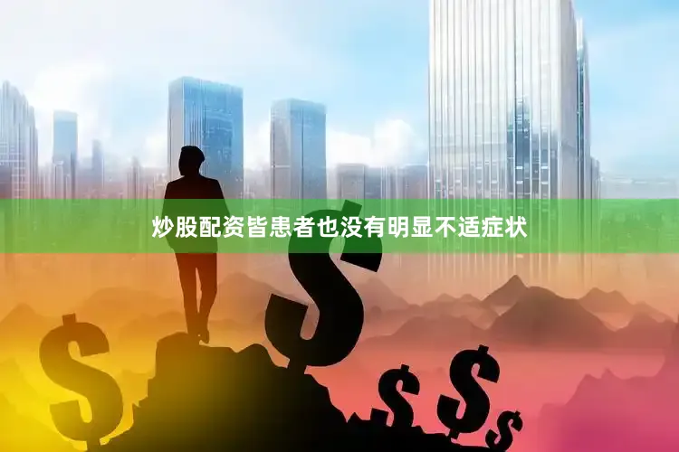 炒股配资皆患者也没有明显不适症状