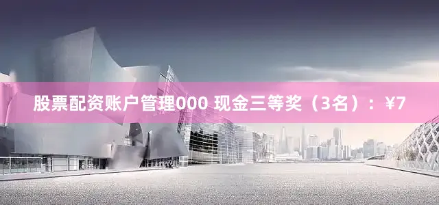 股票配资账户管理000 现金三等奖（3名）：¥7