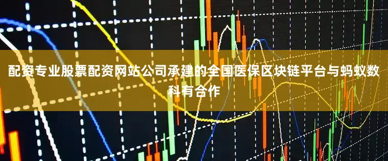 配资专业股票配资网站公司承建的全国医保区块链平台与蚂蚁数科有合作