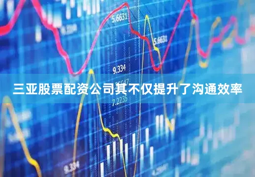 三亚股票配资公司其不仅提升了沟通效率