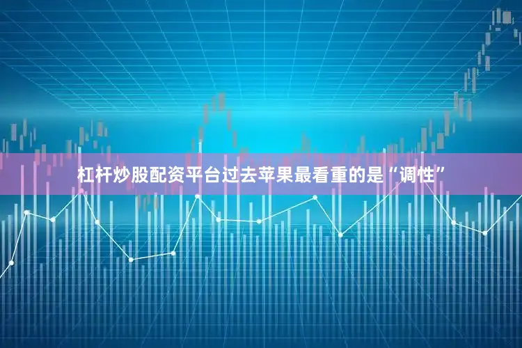 杠杆炒股配资平台过去苹果最看重的是“调性”