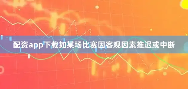 配资app下载如某场比赛因客观因素推迟或中断