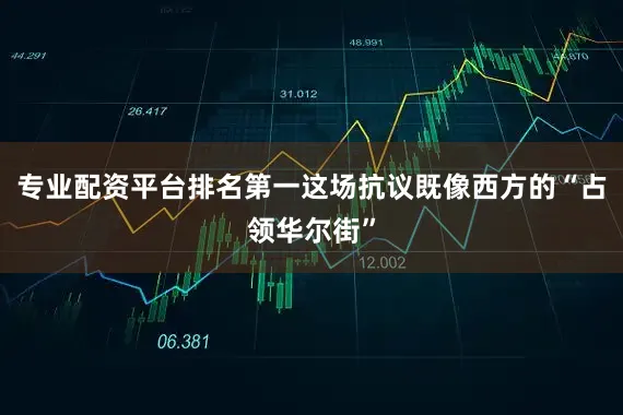 专业配资平台排名第一这场抗议既像西方的“占领华尔街”