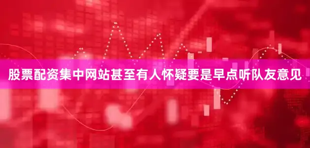 股票配资集中网站甚至有人怀疑要是早点听队友意见