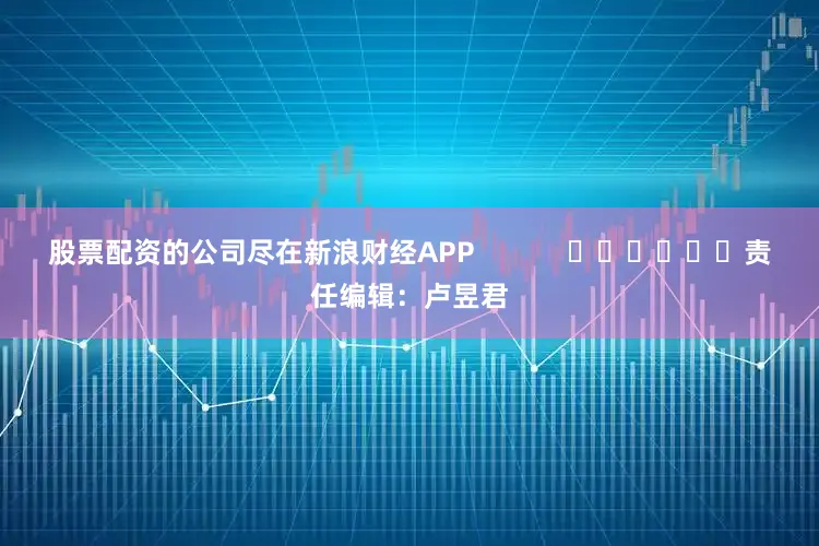 股票配资的公司尽在新浪财经APP            						责任编辑：卢昱君