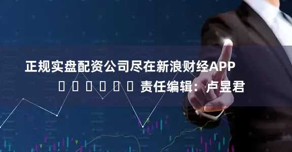 正规实盘配资公司尽在新浪财经APP            						责任编辑：卢昱君
