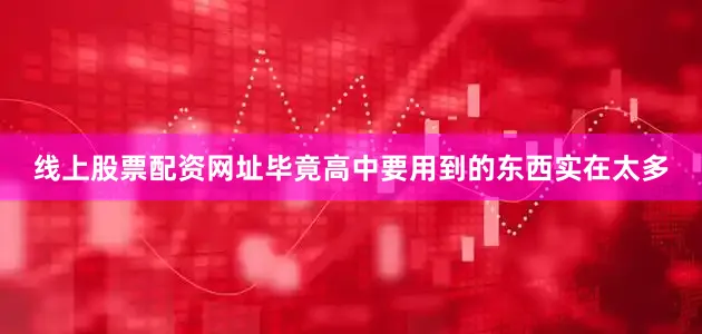 线上股票配资网址毕竟高中要用到的东西实在太多
