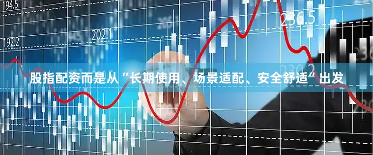 股指配资而是从“长期使用、场景适配、安全舒适”出发