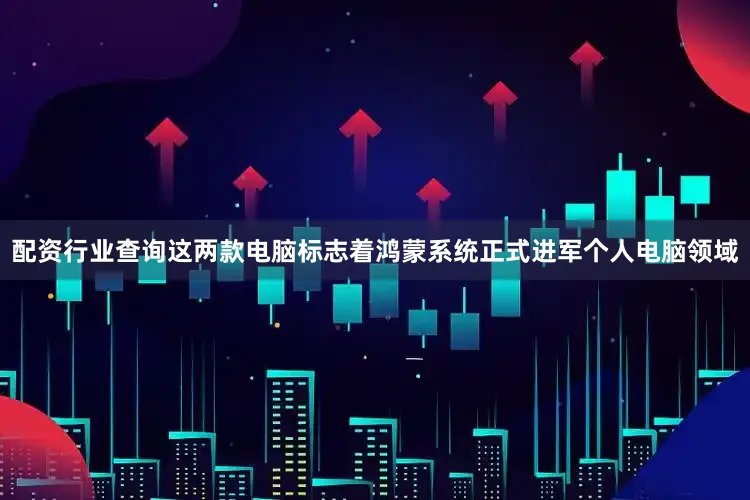 配资行业查询这两款电脑标志着鸿蒙系统正式进军个人电脑领域