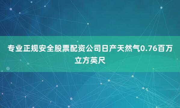 专业正规安全股票配资公司日产天然气0.76百万立方英尺