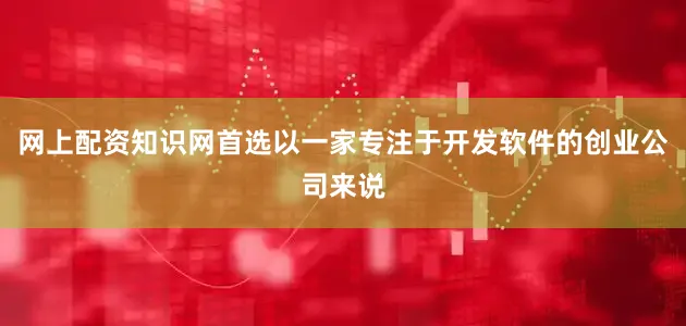 网上配资知识网首选以一家专注于开发软件的创业公司来说