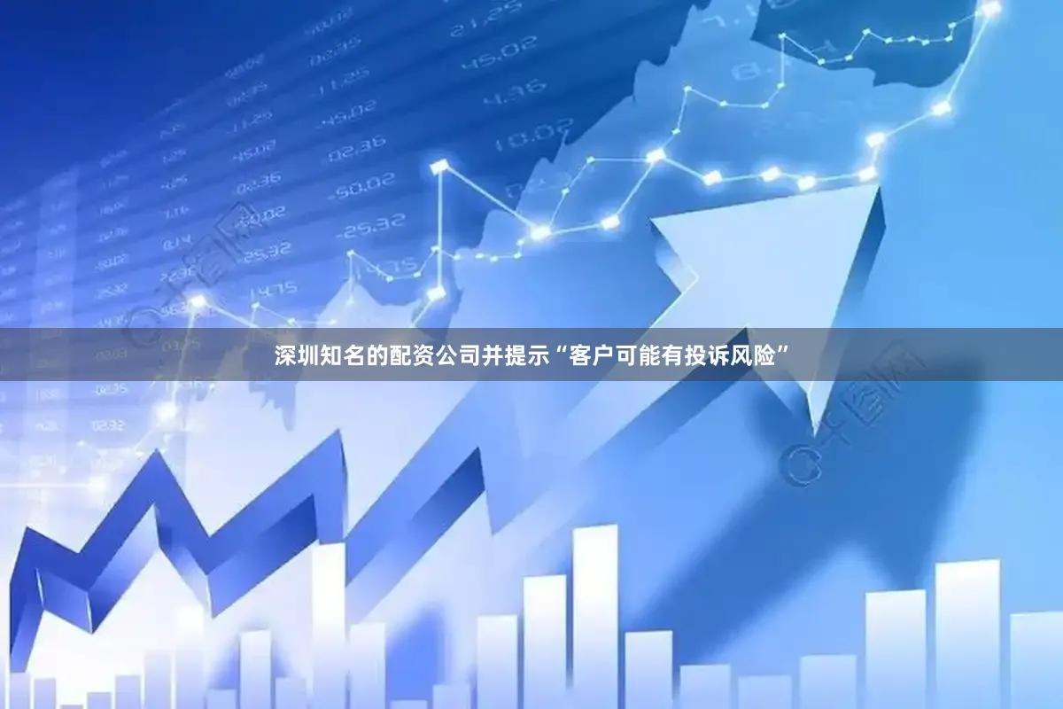 深圳知名的配资公司并提示“客户可能有投诉风险”