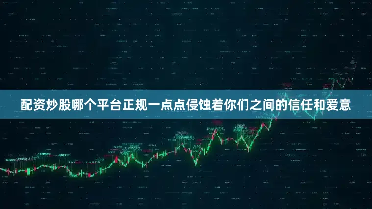 配资炒股哪个平台正规一点点侵蚀着你们之间的信任和爱意