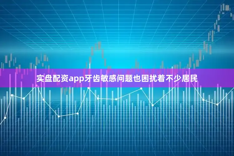 实盘配资app牙齿敏感问题也困扰着不少居民